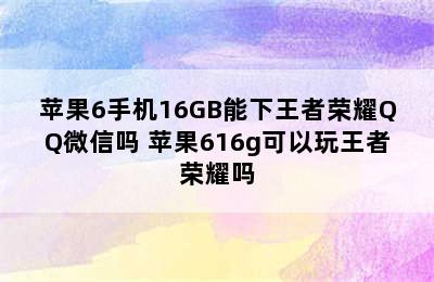 苹果6手机16GB能下王者荣耀QQ微信吗 苹果616g可以玩王者荣耀吗